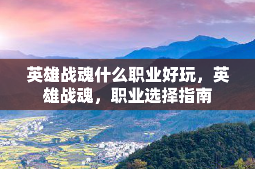 英雄战魂什么职业好玩，英雄战魂，职业选择指南