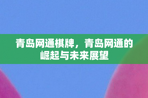 青岛网通棋牌，青岛网通的崛起与未来展望