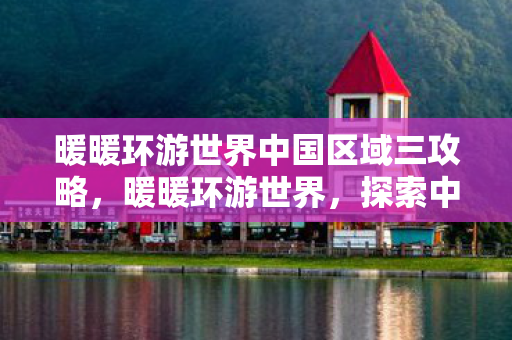 暖暖环游世界中国区域三攻略，暖暖环游世界，探索中国域3的奇妙之旅