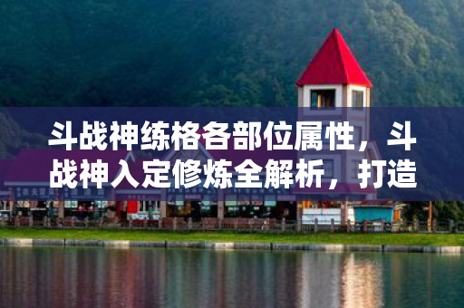斗战神练格各部位属性，斗战神入定修炼全解析，打造你的修炼之路