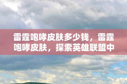 雷霆咆哮皮肤多少钱，雷霆咆哮皮肤，探索英雄联盟中的霸气外观