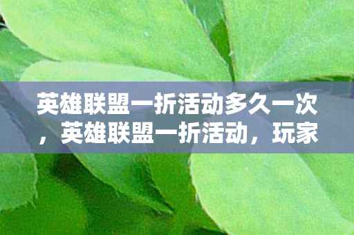 英雄联盟一折活动多久一次，英雄联盟一折活动，玩家狂欢，福利满满！