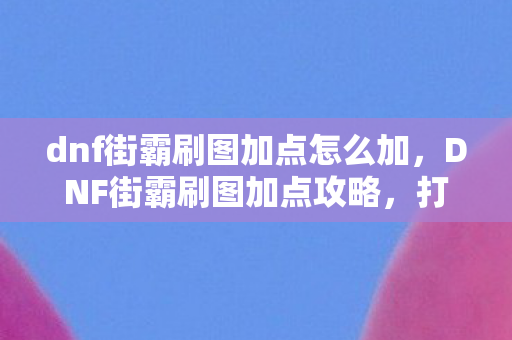 dnf街霸刷图加点怎么加，DNF街霸刷图加点攻略，打造高效战斗体验