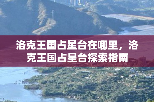 洛克王国占星台在哪里,洛克王国占星台探索指南 洛克王国占星台在哪里,洛克王国占星台探索指南