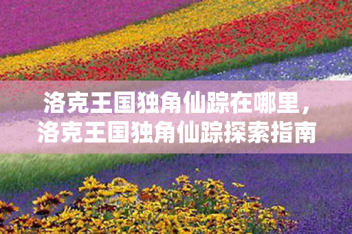 洛克王国独角仙踪在哪里,洛克王国独角仙踪探索指南 洛克王国独角仙踪在哪里,洛克王国独角仙踪探索指南
