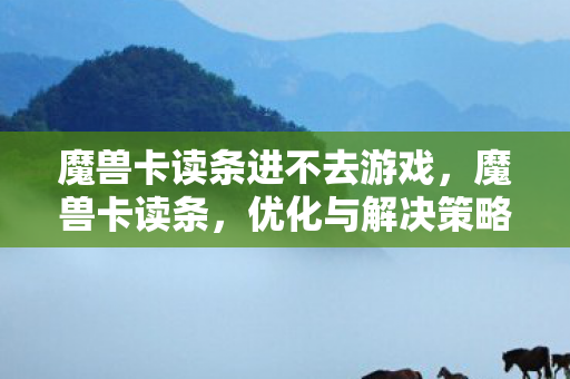 魔兽卡读条进不去游戏,魔兽卡读条,优化与解决策略 魔兽卡读条进不去游戏,魔兽卡读条,优化与解决策略