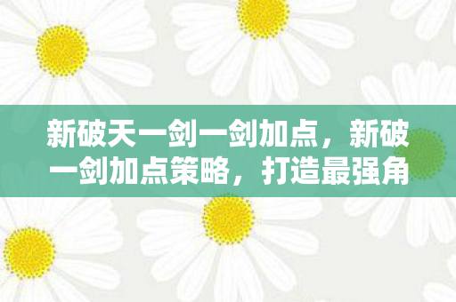 新破天一剑一剑加点，新破一剑加点策略，打造最强角色，驰骋江湖