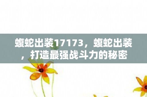 蝮蛇出装17173,蝮蛇出装,打造最强战斗力的秘密 蝮蛇出装17173,蝮蛇出装,打造最强战斗力的秘密