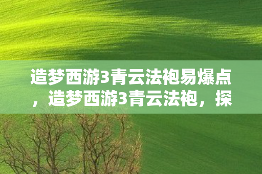 造梦西游3青云法袍易爆点，造梦西游3青云法袍，探寻经典游戏的神秘传说