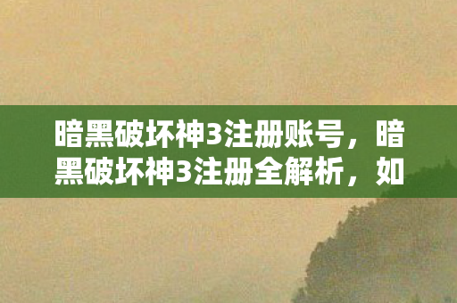 暗黑破坏神3注册账号，暗黑破坏神3注册全解析，如何安全、顺利地踏上冒险之旅