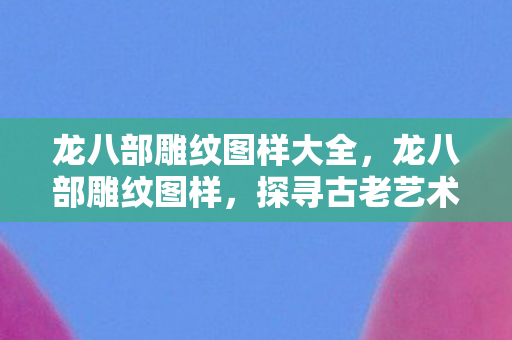 龙八部雕纹图样大全，龙八部雕纹图样，探寻古老艺术的神秘魅力