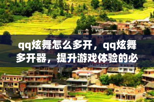 qq炫舞怎么多开，qq炫舞多开器，提升游戏体验的必备神器