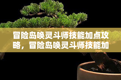 冒险岛唤灵斗师技能加点攻略，冒险岛唤灵斗师技能加点策略