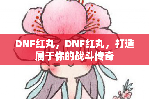 DNF红丸,DNF红丸,打造属于你的战斗传奇 DNF红丸,DNF红丸,打造属于你的战斗传奇