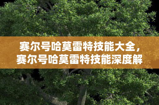 赛尔号哈莫雷特技能大全，赛尔号哈莫雷特技能深度解析，龙威震天与技能组合策略