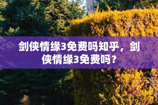剑侠情缘3免费吗知乎，剑侠情缘3免费吗？