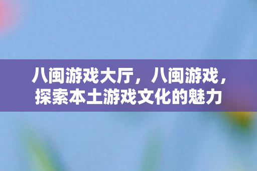 八闽游戏大厅，八闽游戏，探索本土游戏文化的魅力