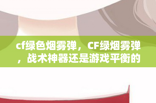 cf绿色烟雾弹，CF绿烟雾弹，战术神器还是游戏平衡的破坏者？