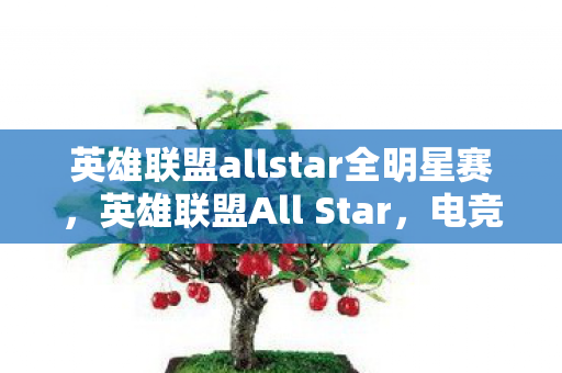 英雄联盟allstar全明星赛，英雄联盟All Star，电竞盛宴的璀璨之星