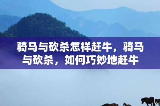 骑马与砍杀怎样赶牛,骑马与砍杀,如何巧妙地赶牛 骑马与砍杀怎样赶牛,骑马与砍杀,如何巧妙地赶牛