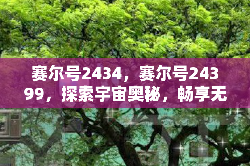 赛尔号2434，赛尔号24399，探索宇宙奥秘，畅享无限可能