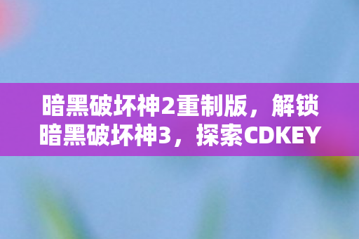 暗黑破坏神2重制版，解锁暗黑破坏神3，探索CDKEY的无限可能