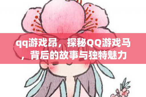 qq游戏昂，探秘QQ游戏马，背后的故事与独特魅力