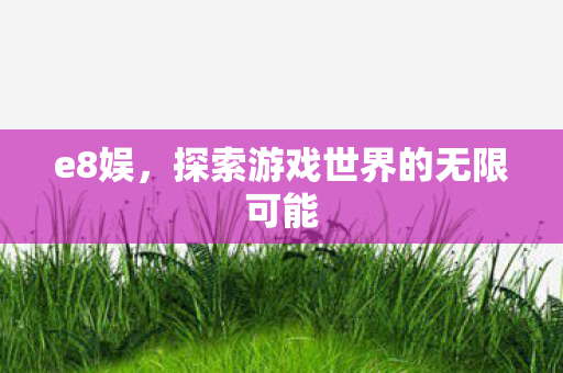 e8娱，探索游戏世界的无限可能