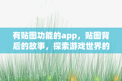 有贴图功能的app，贴图背后的故事，探索游戏世界的无限可能