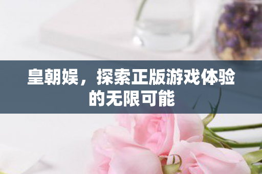 皇朝娱，探索正版游戏体验的无限可能