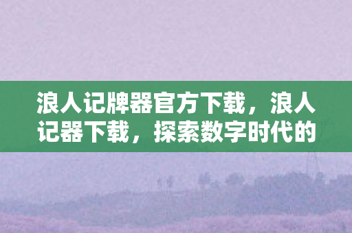 浪人记牌器官方下载，浪人记器下载，探索数字时代的文学新境界