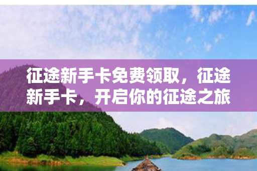 征途新手卡免费领取，征途新手卡，开启你的征途之旅