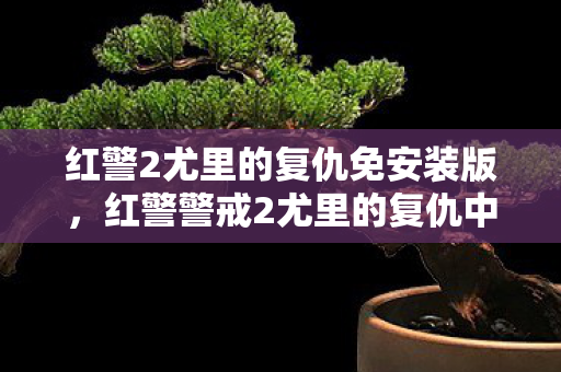 红警2尤里的复仇免安装版，红警警戒2尤里的复仇中文版下载，重温经典，畅享中文乐趣
