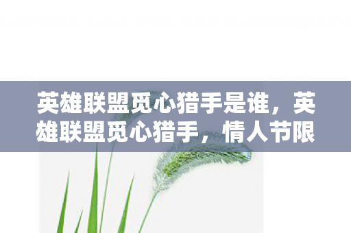 英雄联盟觅心猎手是谁,英雄联盟觅心猎手,情人节限定皮肤的魅力与故事 英雄联盟觅心猎手是谁,英雄联盟觅心猎手,情人节限定皮肤的魅力与故事