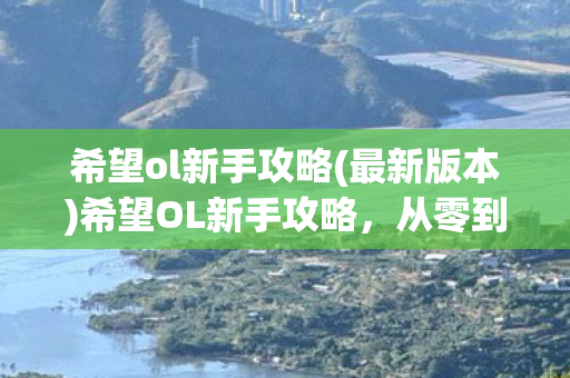 希望ol新手攻略(最新版本)希望OL新手攻略，从零到高手的进阶之路