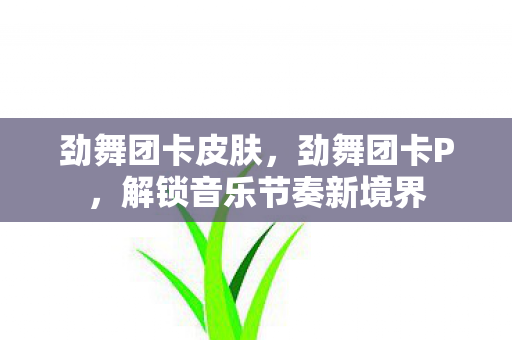 劲舞团卡皮肤，劲舞团卡P，解锁音乐节奏新境界