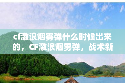 cf激浪烟雾弹什么时候出来的，CF激浪烟雾弹，战术新宠，迷雾中的制胜关键