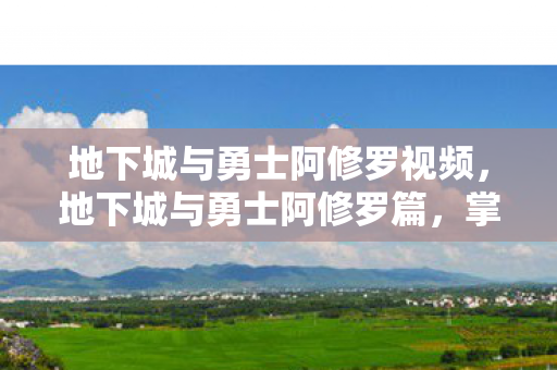 地下城与勇士阿修罗视频，地下城与勇士阿修罗篇，掌握修罗之力的战斗艺术