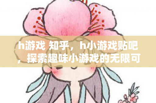 h游戏 知乎，h小游戏贴吧，探索趣味小游戏的无限可能