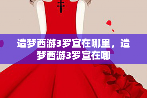 造梦西游3罗宣在哪里，造梦西游3罗宣在哪
