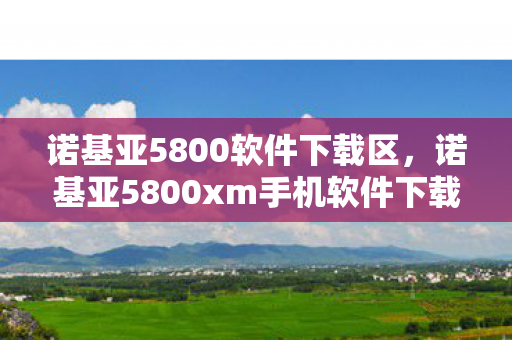 诺基亚5800软件下载区，诺基亚5800xm手机软件下载，丰富选择，便捷体验