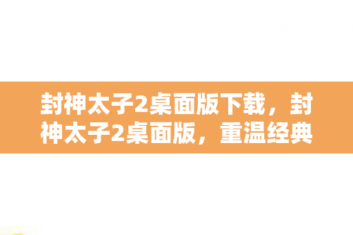 封神太子2桌面版下载，封神太子2桌面版，重温经典，再续传奇