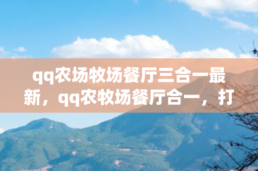 qq农场牧场餐厅三合一最新，qq农牧场餐厅合一，打造全新数字娱乐体验