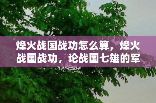 烽火战国战功怎么算，烽火战国战功，论战国七雄的军事成就与战略智慧