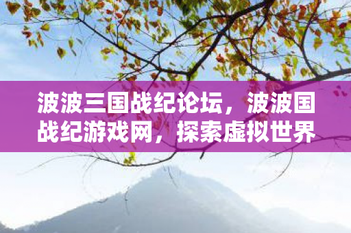 波波三国战纪论坛，波波国战纪游戏网，探索虚拟世界的无限可能