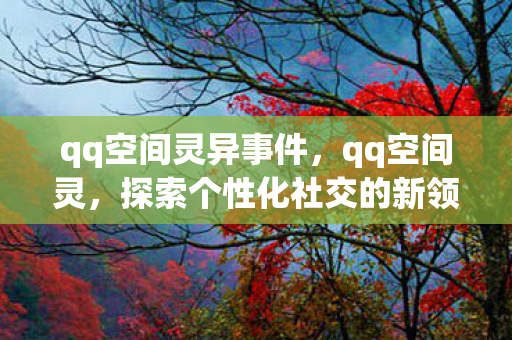 qq空间灵异事件,qq空间灵,探索个性化社交的新领地 qq空间灵异事件,qq空间灵,探索个性化社交的新领地