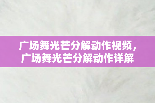 广场舞光芒分解动作视频，广场舞光芒分解动作详解