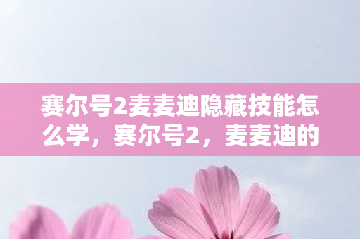 赛尔号2麦麦迪隐藏技能怎么学，赛尔号2，麦麦迪的奇妙冒险