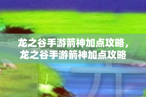 龙之谷手游箭神加点攻略，龙之谷手游箭神加点攻略