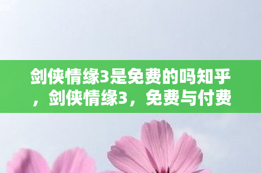 剑侠情缘3是免费的吗知乎，剑侠情缘3，免费与付费的界限